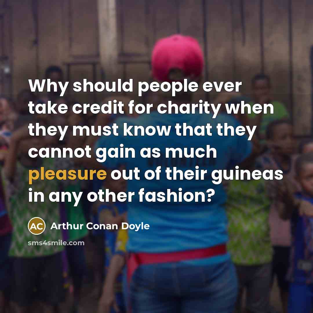 “Why should people ever take credit for charity when they must know that they cannot gain as much pleasure out of their guineas in any other fashion?” quote by Arthur Conan Doyle