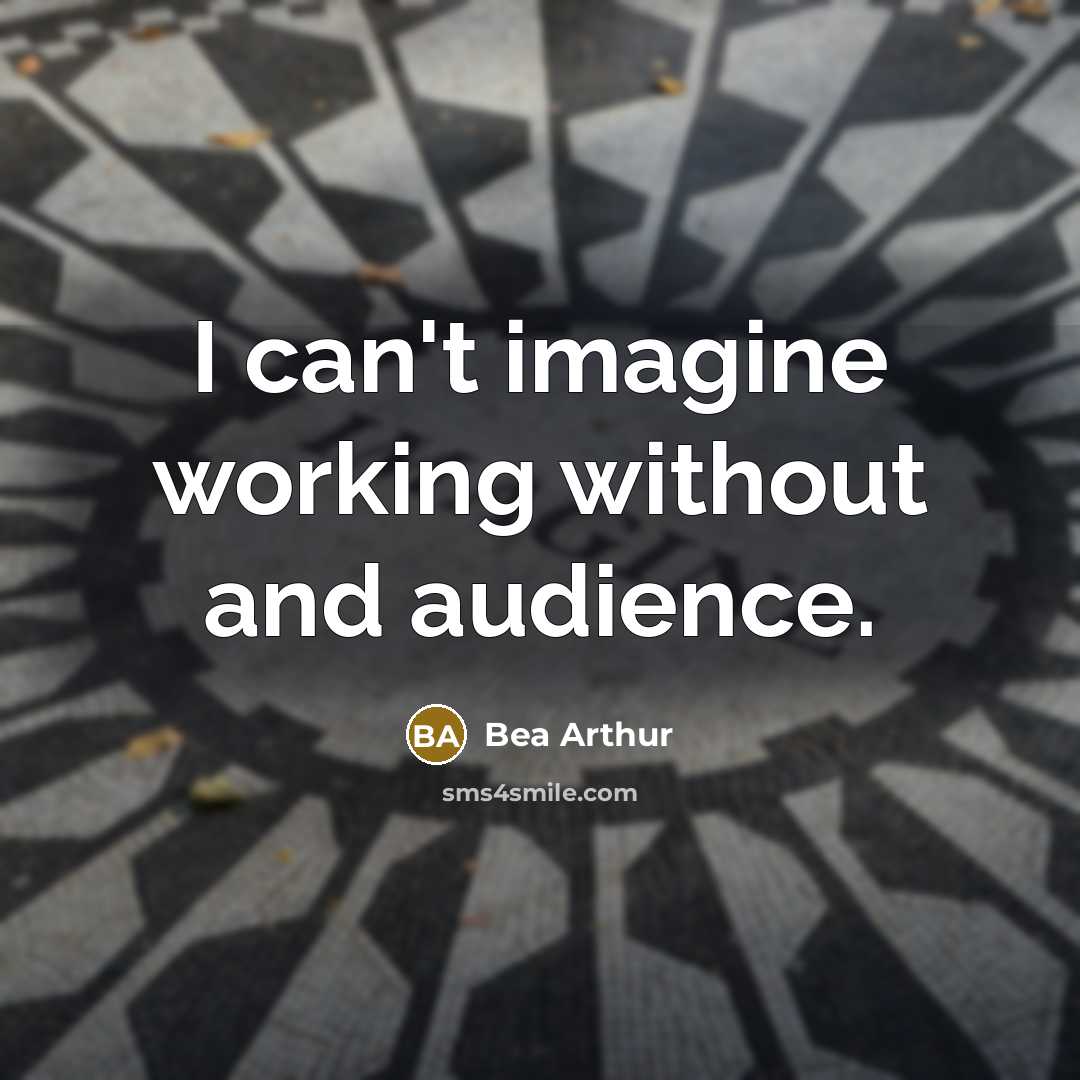 “I can't imagine working without and audience.” quote by Bea Arthur