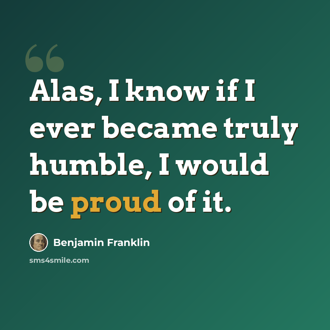 “Alas, I know if I ever became truly humble, I would be proud of it.” quote by Benjamin Franklin