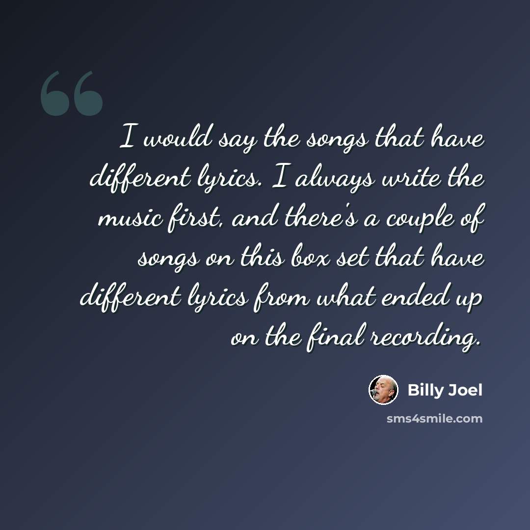 “I would say the songs that have different lyrics. I always write the music first, and there's a couple of songs on this box set that have different lyrics from what ended up on the final recording.” quote by Billy Joel