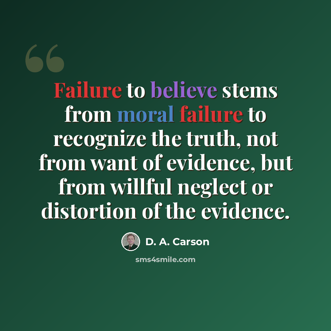 “Failure to believe stems from moral failure to recognize the truth, not from want of evidence, but from willful neglect or distortion of the evidence.” quote by D. A. Carson