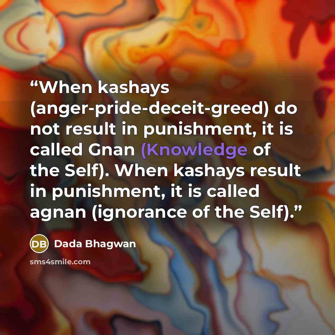 “When kashays (anger-pride-deceit-greed) do not result in punishment, it is called Gnan (Knowledge of the Self). When kashays result in punishment, it is called agnan (ignorance of the Self).” quote by Dada Bhagwan