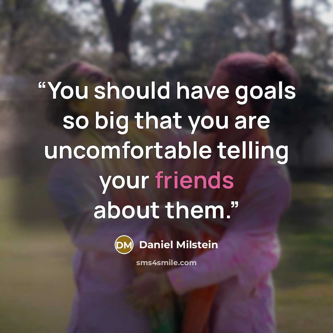 “You should have goals so big that you are uncomfortable telling your friends about them.” quote by Daniel Milstein