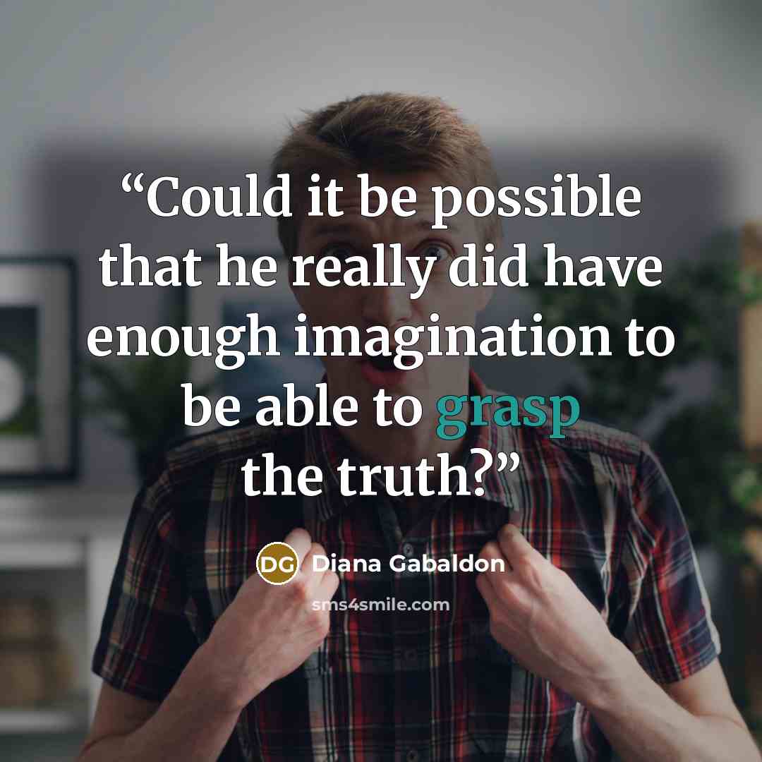 “Could it be possible that he really did have enough imagination to be able to grasp the truth?” quote by Diana Gabaldon