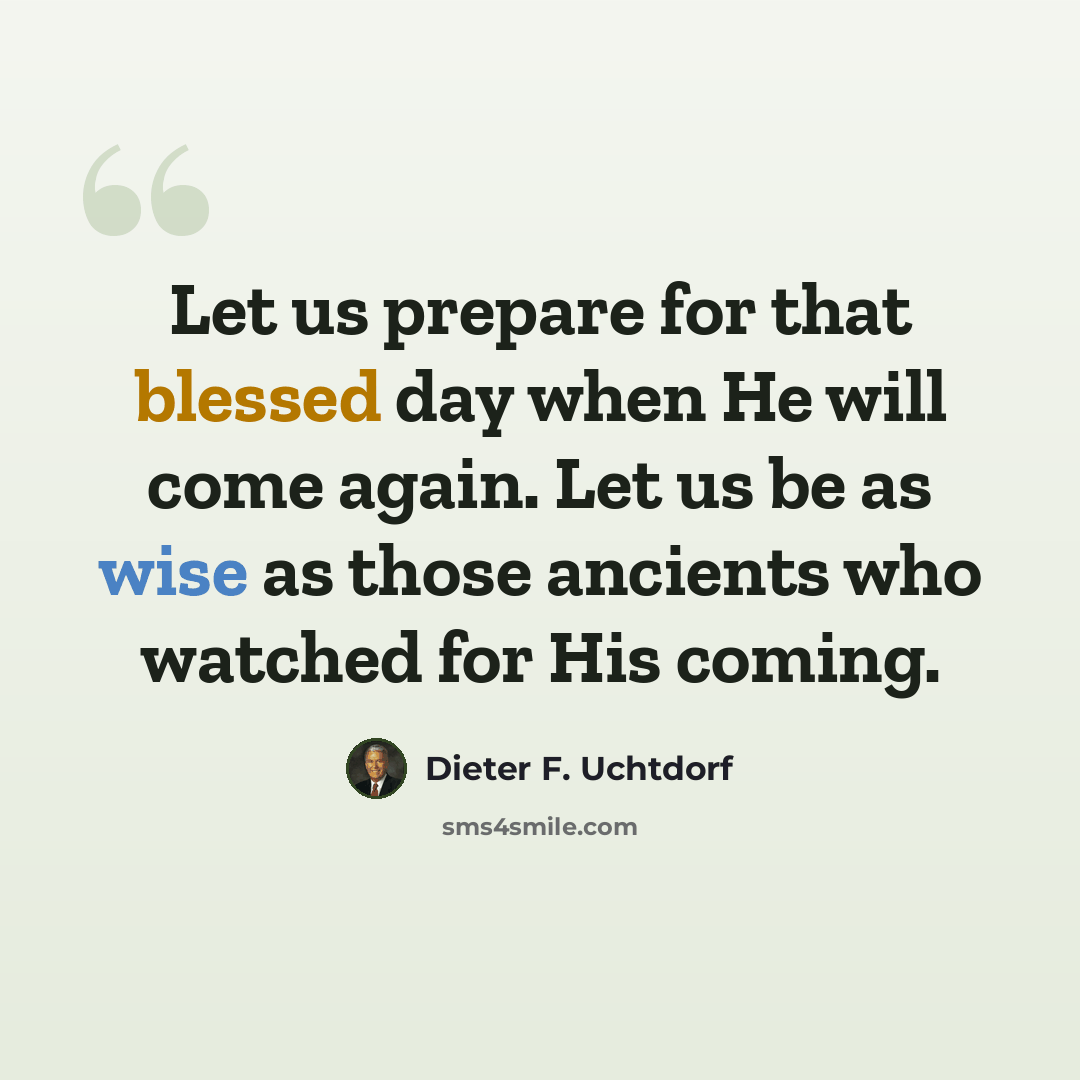 “Let us prepare for that blessed day when He will come again. Let us be as wise as those ancients who watched for His coming.” quote by Dieter F. Uchtdorf