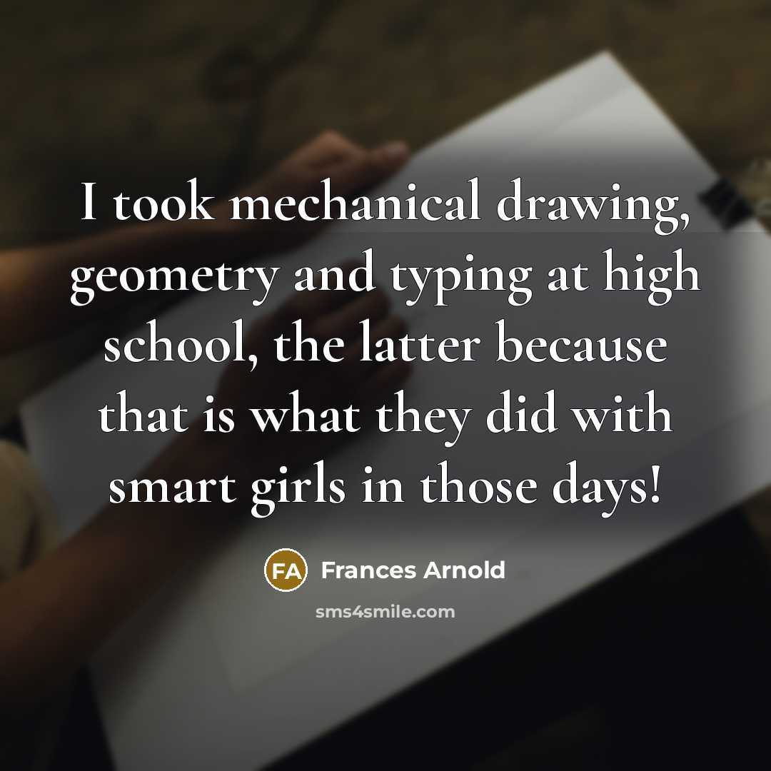 “I took mechanical drawing, geometry and typing at high school, the latter because that is what they did with smart girls in those days!” quote by Frances Arnold