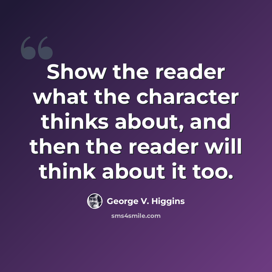 “Show the reader what the character thinks about, and then the reader will think about it too.” quote by George V. Higgins