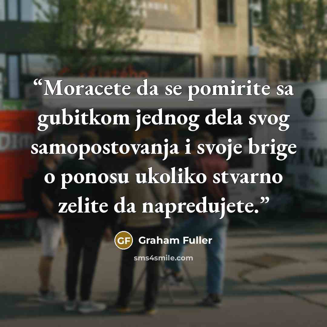 “Moracete da se pomirite sa gubitkom jednog dela svog samopostovanja i svoje brige o ponosu ukoliko stvarno zelite da napredujete.” quote by Graham Fuller