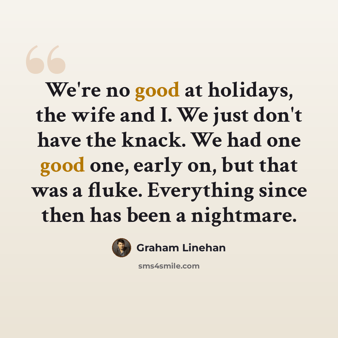“We're no good at holidays, the wife and I. We just don't have the knack. We had one good one, early on, but that was a fluke. Everything since then has been a nightmare.” quote by Graham Linehan
