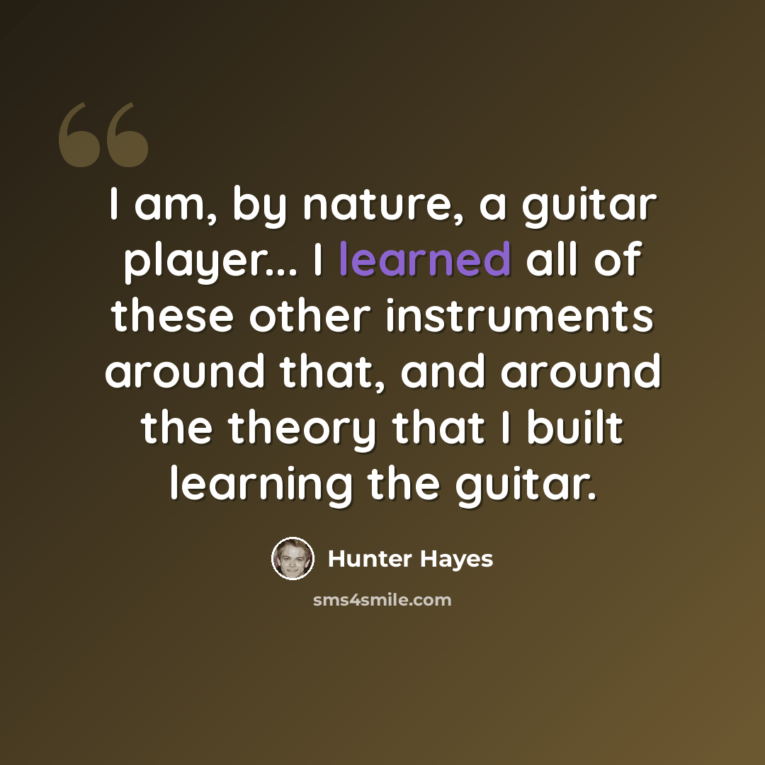 “I am, by nature, a guitar player... I learned all of these other instruments around that, and around the theory that I built learning the guitar.” quote by Hunter Hayes