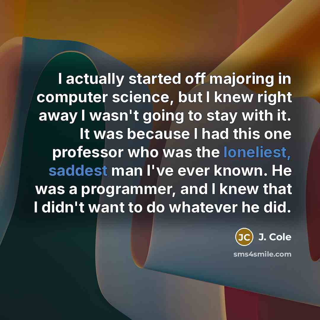 “I actually started off majoring in computer science, but I knew right away I wasn't going to stay with it. It was because I had this one professor who was the loneliest, saddest man I've ever known. He was a programmer, and I knew that I didn't want to do whatever he did.” quote by J. Cole