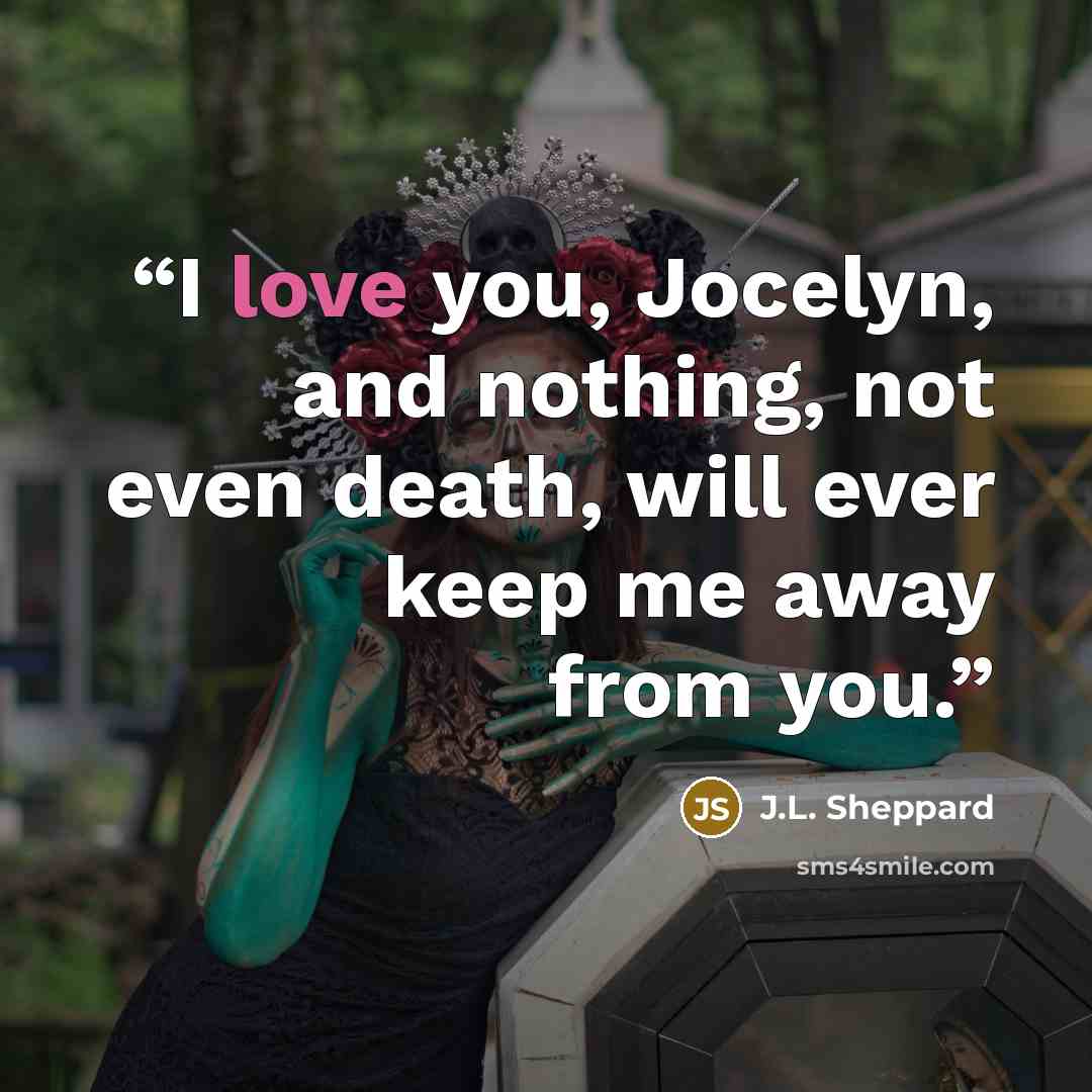 “I love you, Jocelyn, and nothing, not even death, will ever keep me away from you.” quote by J.L. Sheppard