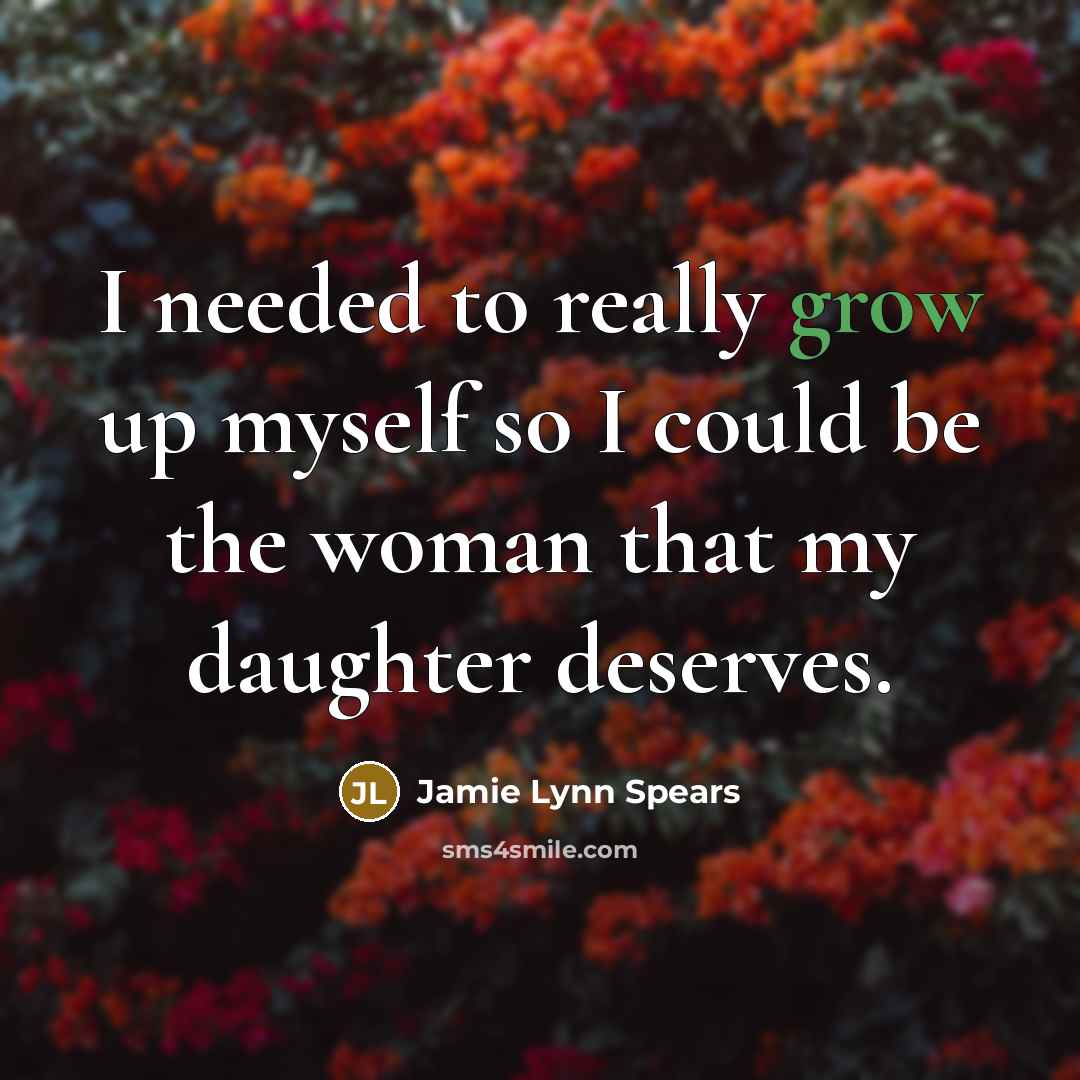 “I needed to really grow up myself so I could be the woman that my daughter deserves.” quote by Jamie Lynn Spears