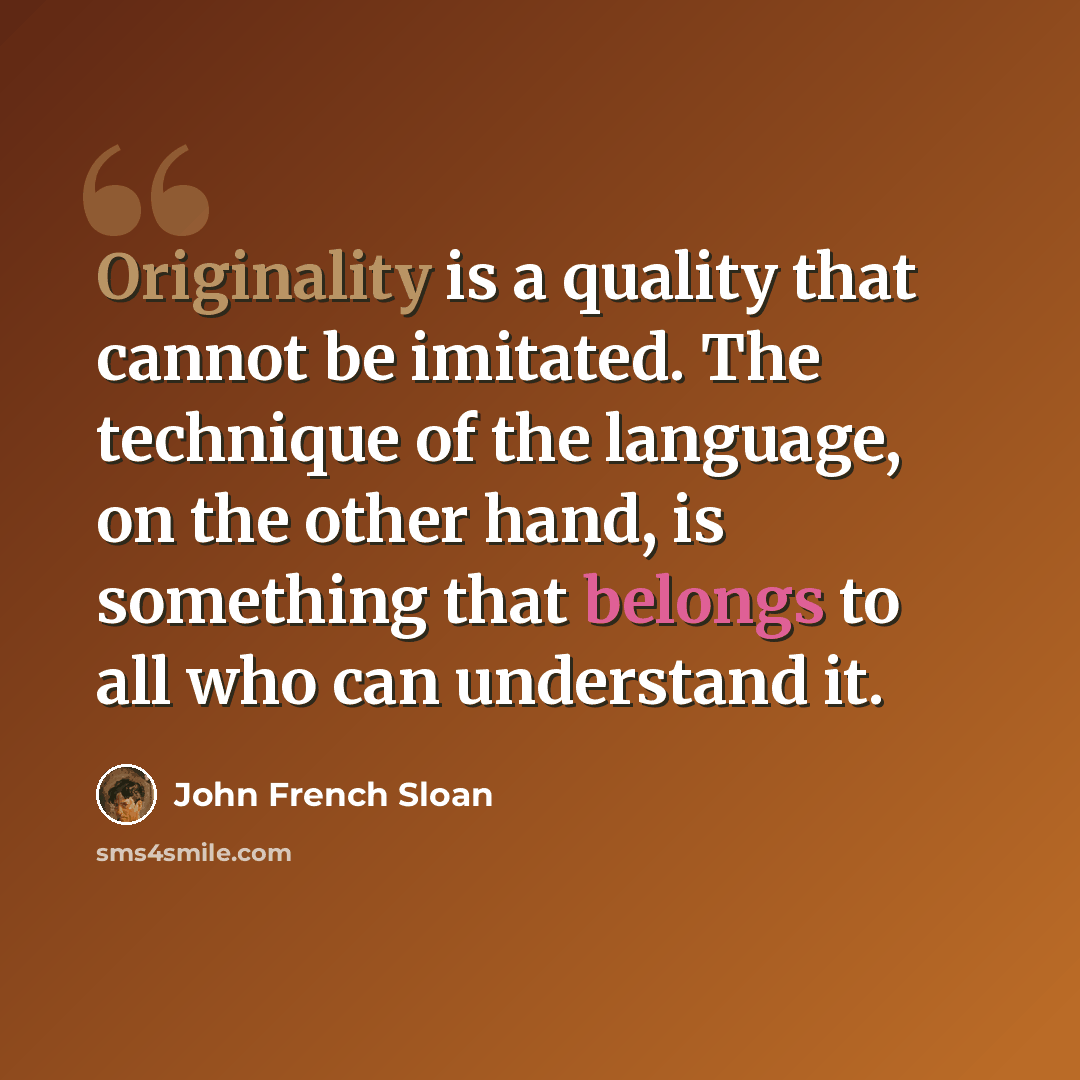 “Originality is a quality that cannot be imitated. The technique of the language, on the other hand, is something that belongs to all who can understand it.” quote by John French Sloan