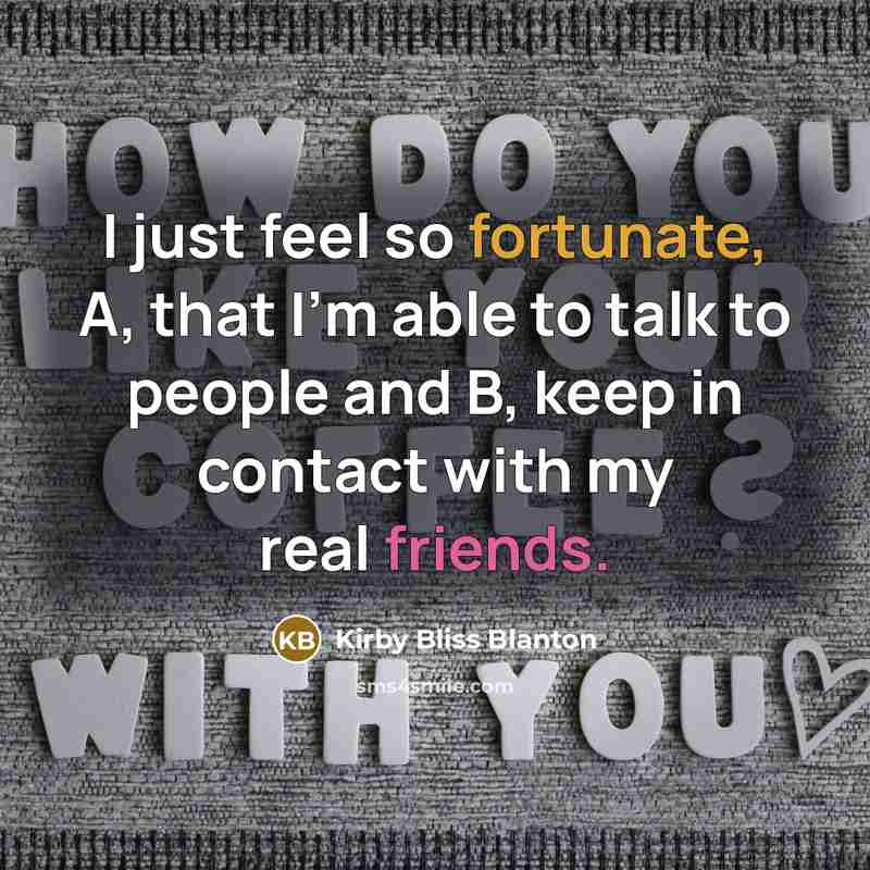 “I just feel so fortunate, A, that I'm able to talk to people and B, keep in contact with my real friends.” quote by Kirby Bliss Blanton