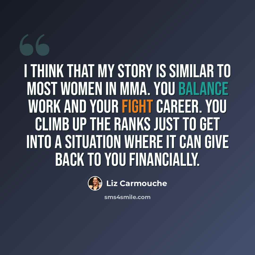 “I think that my story is similar to most women in MMA. You balance work and your fight career. You climb up the ranks just to get into a situation where it can give back to you financially.” quote by Liz Carmouche