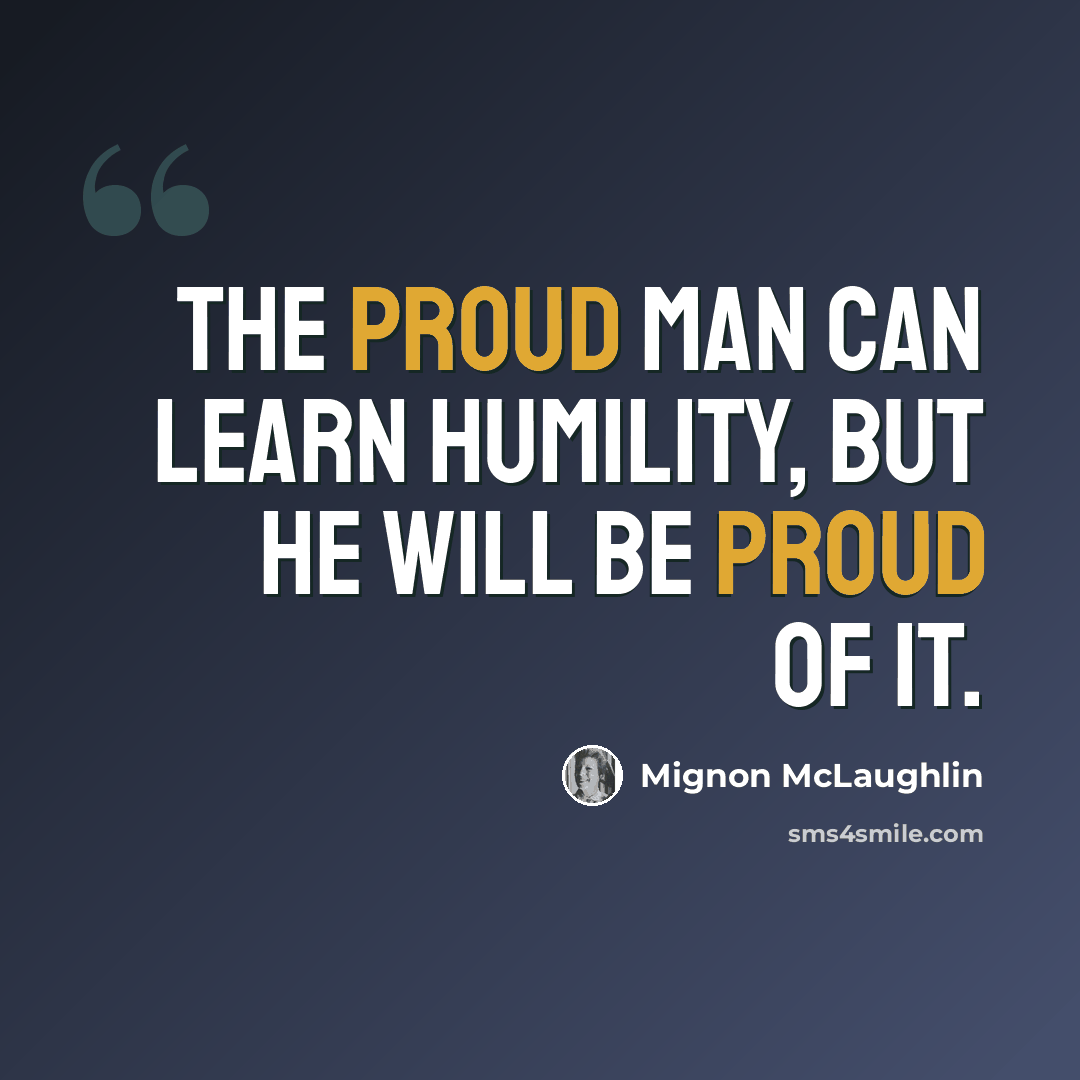 “The proud man can learn humility, but he will be proud of it.” quote by Mignon McLaughlin