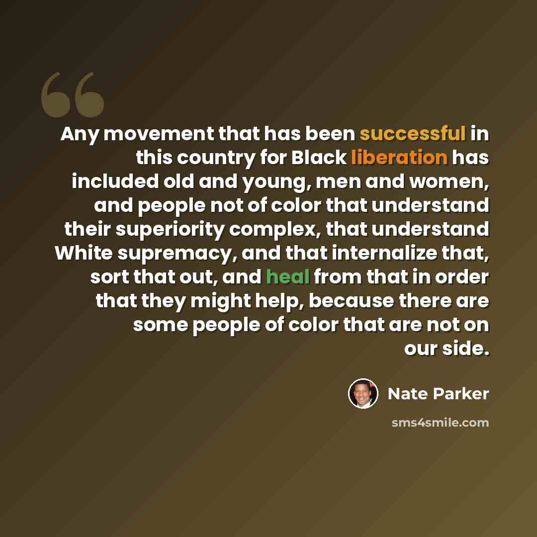 “Any movement that has been successful in this country for Black liberation has included old and young, men and women, and people not of color that understand their superiority complex, that understand White supremacy, and that internalize that, sort that out, and heal from that in order that they…” quote by Nate Parker
