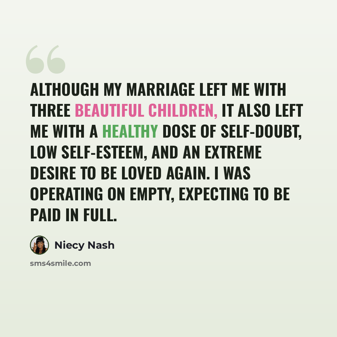 “Although my marriage left me with three beautiful children, it also left me with a healthy dose of self-doubt, low self-esteem, and an extreme desire to be loved again. I was operating on empty, expecting to be paid in full.” quote by Niecy Nash