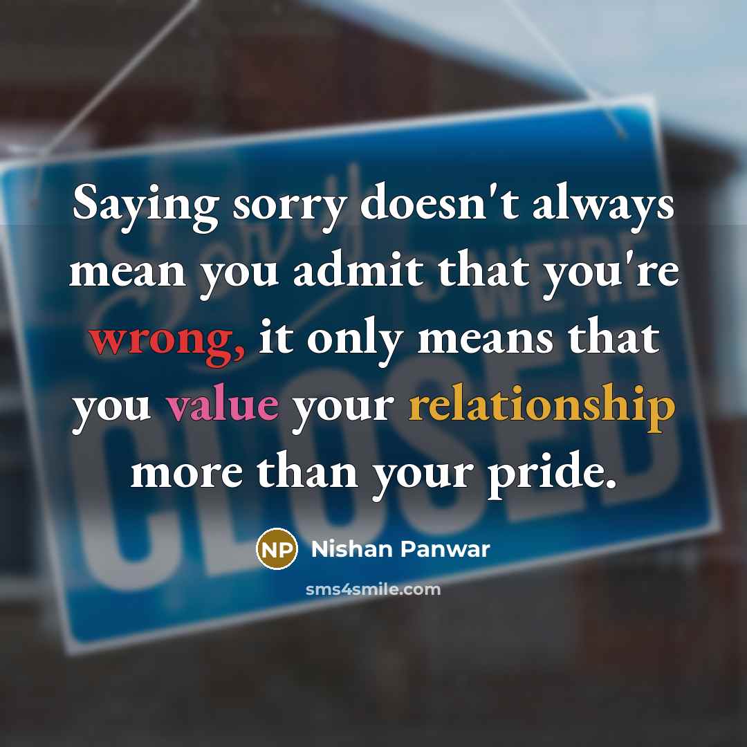 “Saying sorry doesn't always mean you admit that you're wrong, it only means that you value your relationship more than your pride.” quote by Nishan Panwar