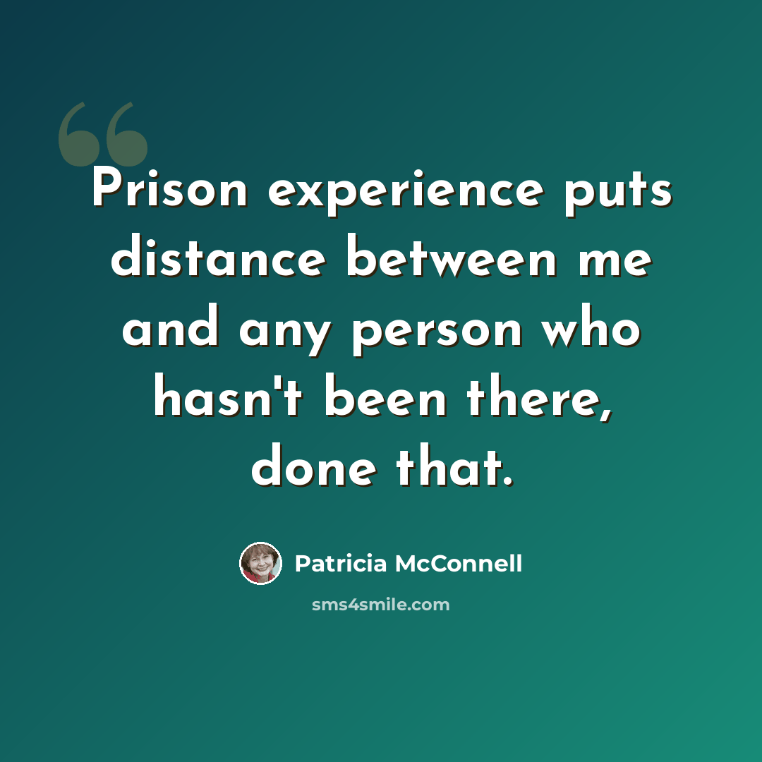 “Prison experience puts distance between me and any person who hasn't been there, done that.” quote by Patricia McConnell