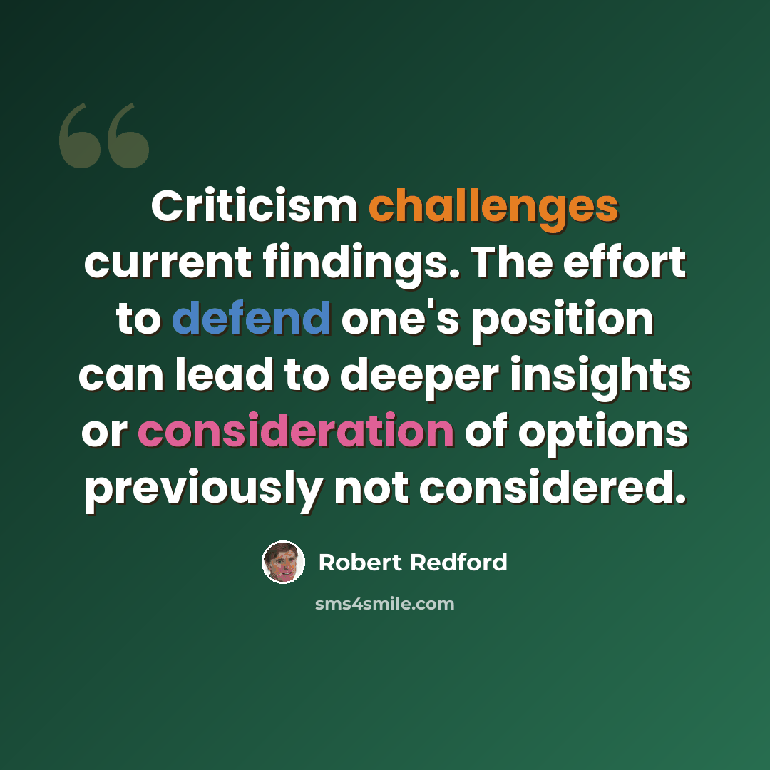 “Criticism challenges current findings. The effort to defend one's position can lead to deeper insights or consideration of options previously not considered.” quote by Robert Redford