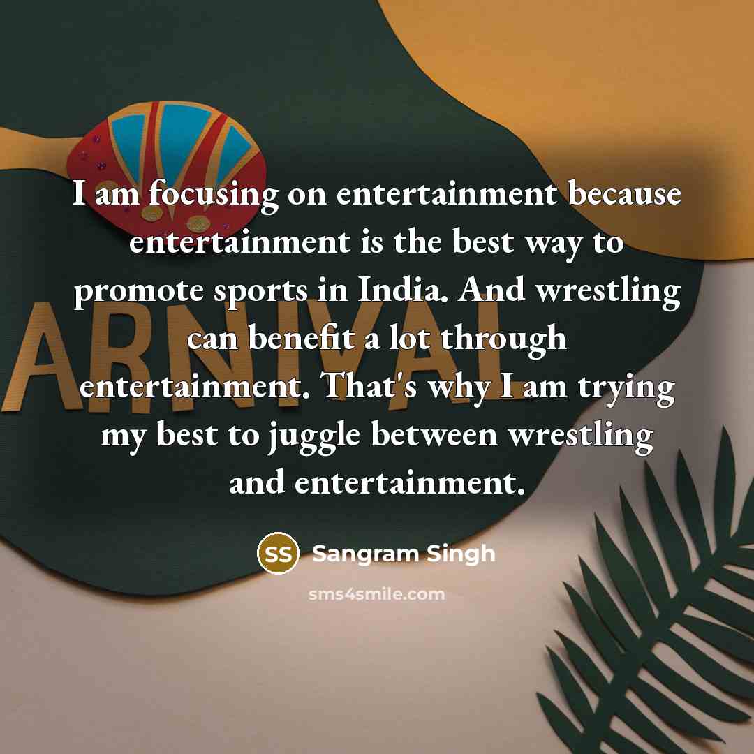 “I am focusing on entertainment because entertainment is the best way to promote sports in India. And wrestling can benefit a lot through entertainment. That's why I am trying my best to juggle between wrestling and entertainment.” quote by Sangram Singh