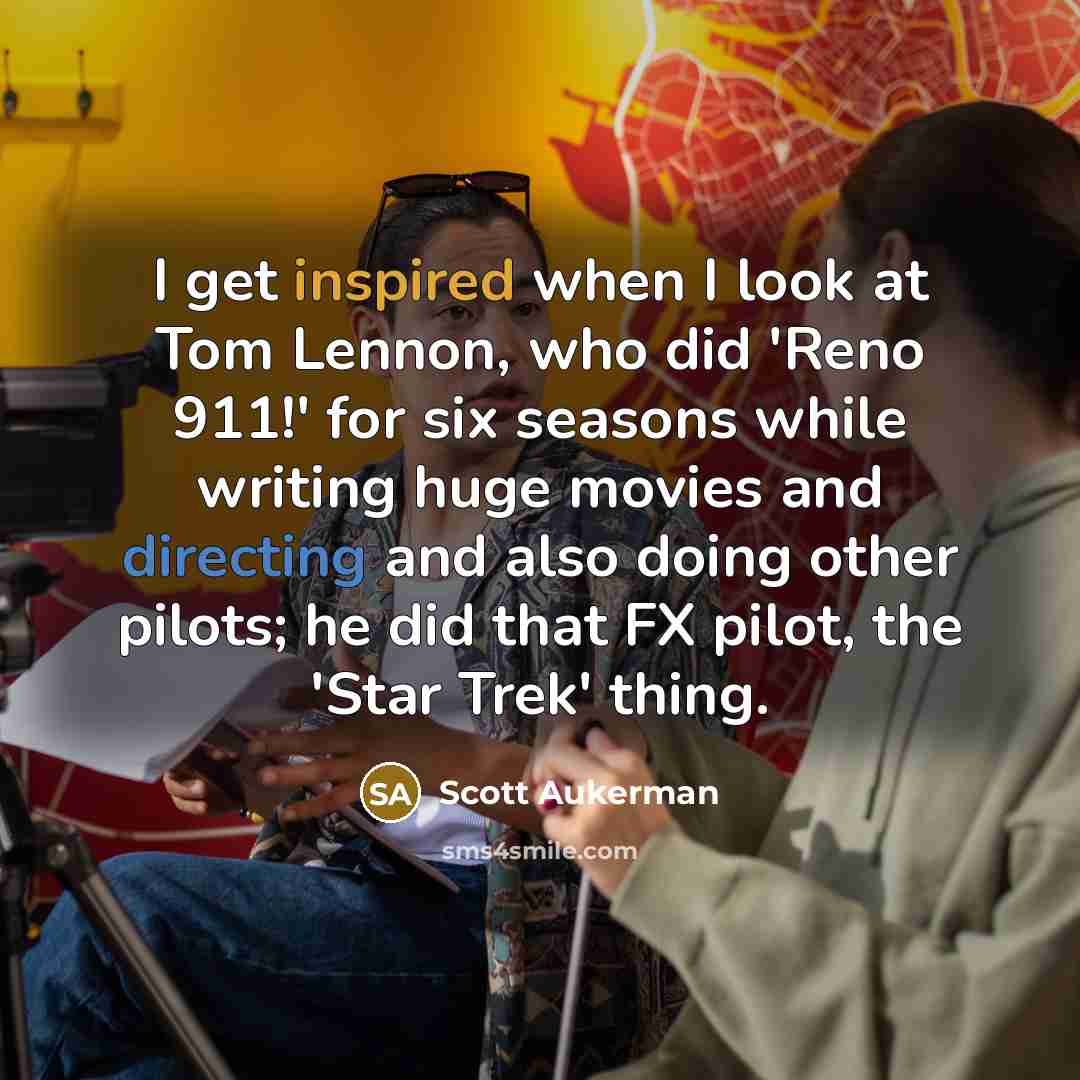 “I get inspired when I look at Tom Lennon, who did 'Reno 911!' for six seasons while writing huge movies and directing and also doing other pilots; he did that FX pilot, the 'Star Trek' thing.” quote by Scott Aukerman