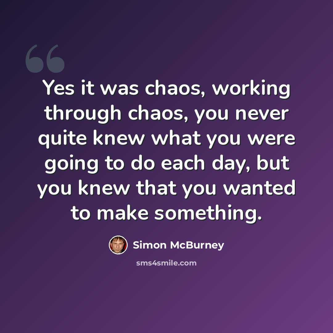 “Yes it was chaos, working through chaos, you never quite knew what you were going to do each day, but you knew that you wanted to make something.” quote by Simon McBurney