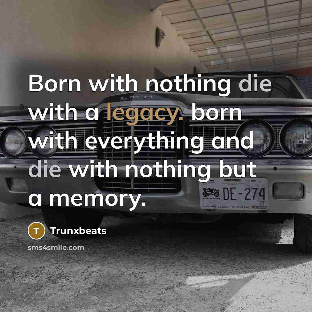 “Born with nothing die with a legacy. born with everything and die with nothing but a memory.” quote by Trunxbeats