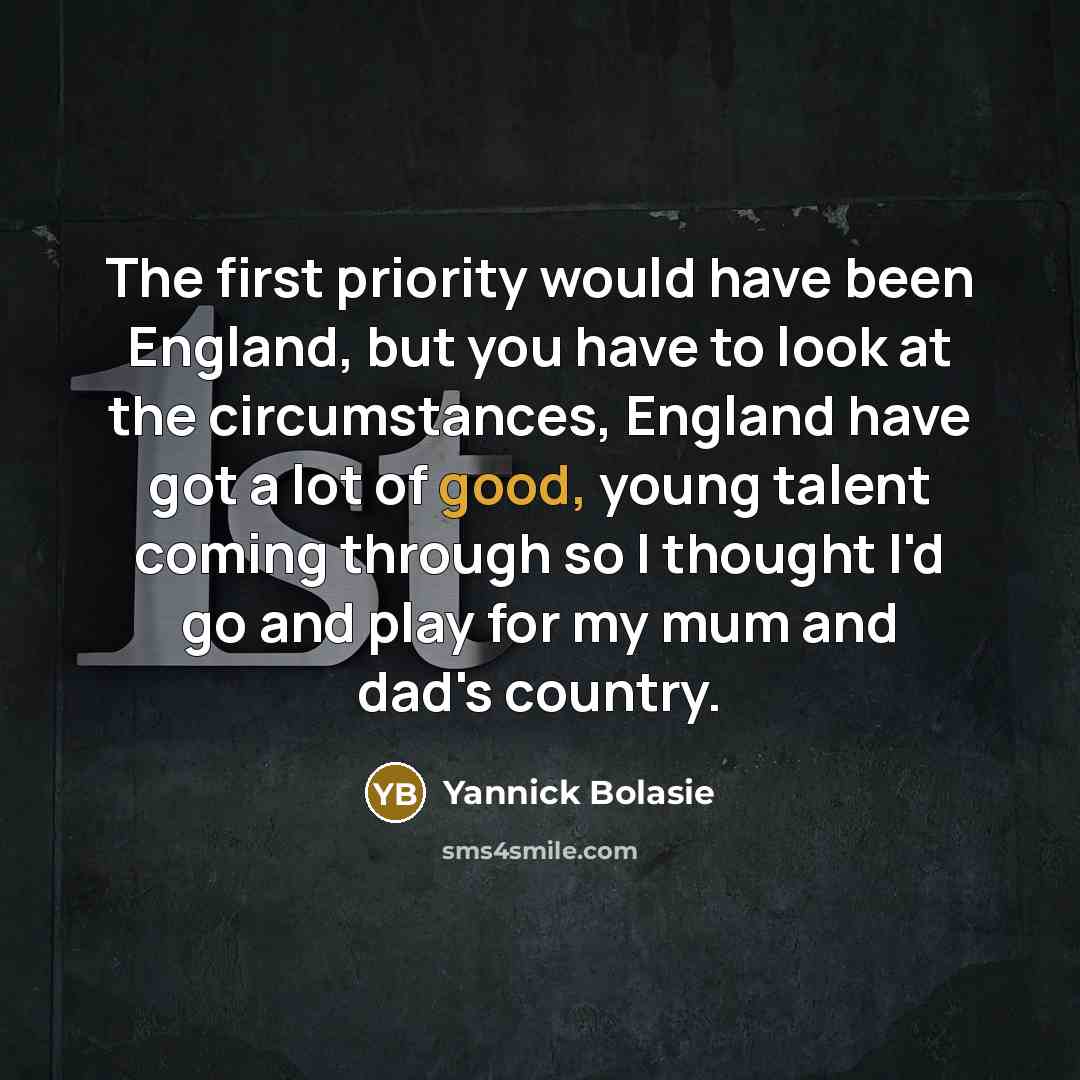 “The first priority would have been England, but you have to look at the circumstances, England have got a lot of good, young talent coming through so I thought I'd go and play for my mum and dad's country.” quote by Yannick Bolasie