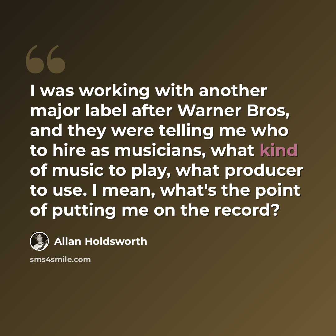 “I was working with another major label after Warner Bros, and they were telling me who to hire as musicians, what kind of music to play, what producer to use. I mean, what's the point of putting me on the record?” quote by Allan Holdsworth