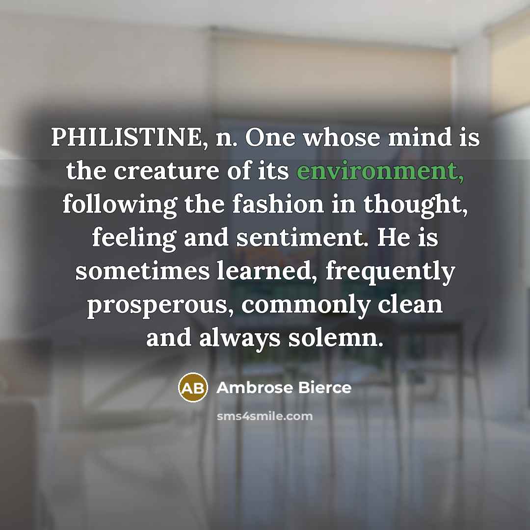 “PHILISTINE, n. One whose mind is the creature of its environment, following the fashion in thought, feeling and sentiment. He is sometimes learned, frequently prosperous, commonly clean and always solemn.” quote by Ambrose Bierce