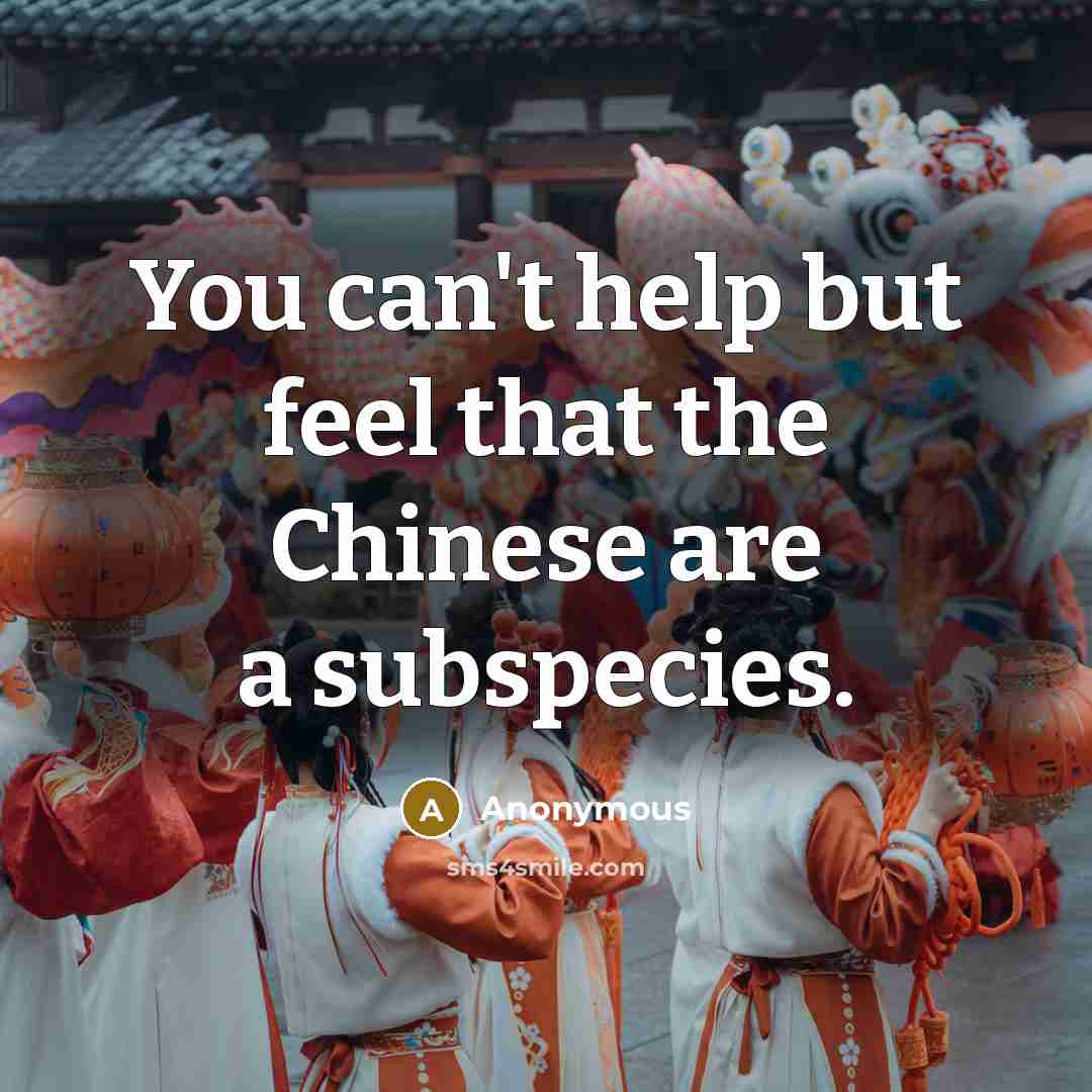 “You can't help but feel that the Chinese are a subspecies.” quote by Anonymous