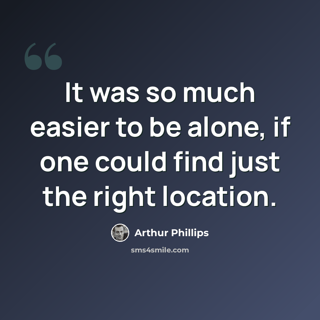 “It was so much easier to be alone, if one could find just the right location.” quote by Arthur Phillips