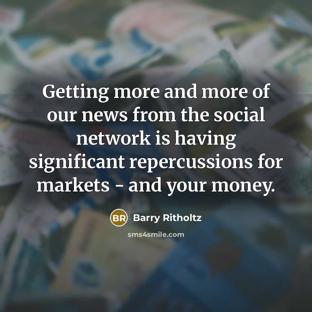 “Getting more and more of our news from the social network is having significant repercussions for markets - and your money.” quote by Barry Ritholtz