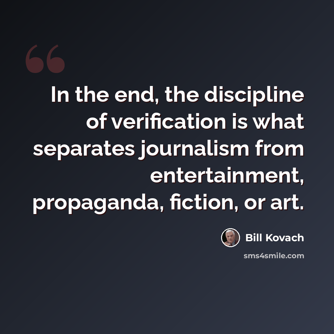 “In the end, the discipline of verification is what separates journalism from entertainment, propaganda, fiction, or art.” quote by Bill Kovach