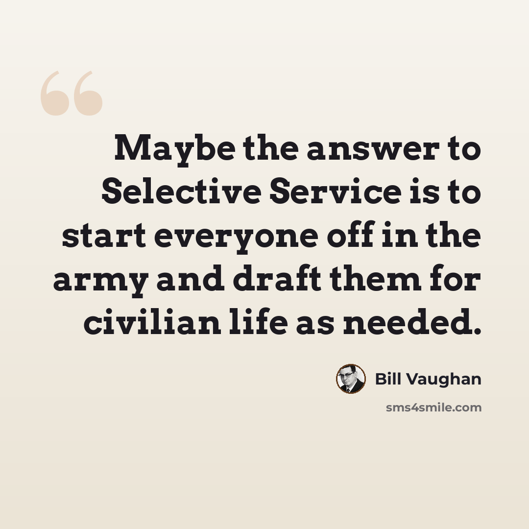 “Maybe the answer to Selective Service is to start everyone off in the army and draft them for civilian life as needed.” quote by Bill Vaughan
