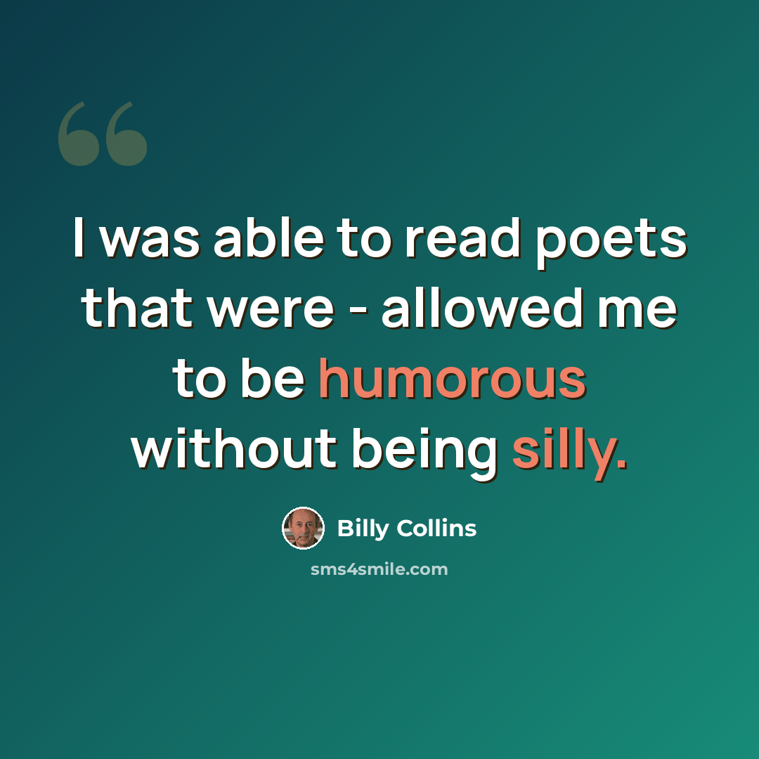 “I was able to read poets that were - allowed me to be humorous without being silly.” quote by Billy Collins