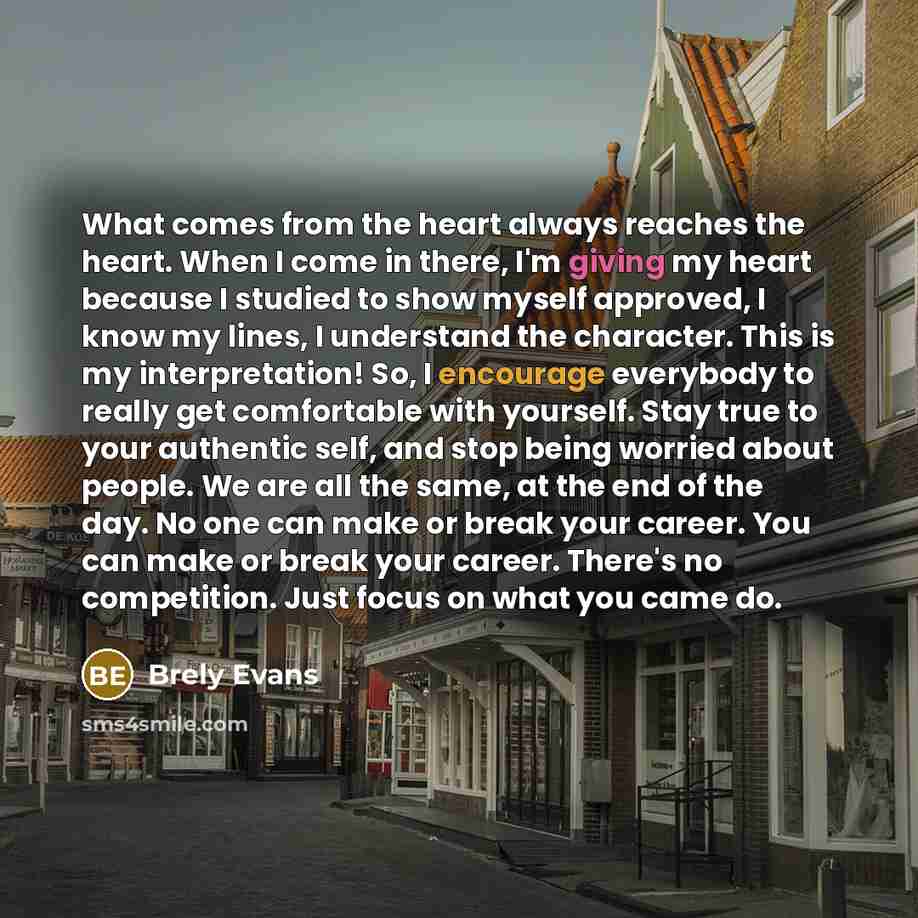 “What comes from the heart always reaches the heart. When I come in there, I'm giving my heart because I studied to show myself approved, I know my lines, I understand the character. This is my interpretation! So, I encourage everybody to really get comfortable with yourself. Stay true to your…” quote by Brely Evans