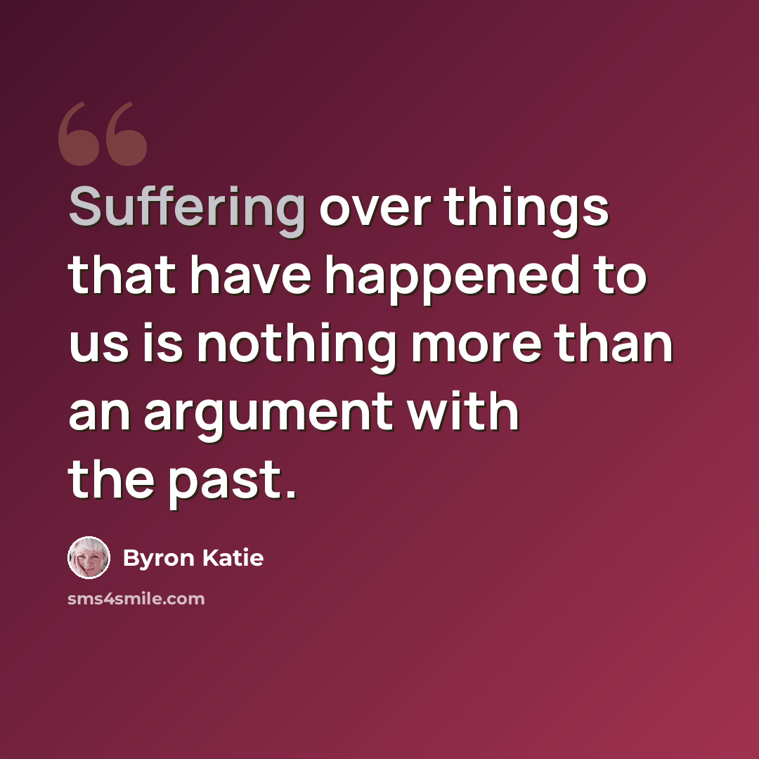 “Suffering over things that have happened to us is nothing more than an argument with the past.” quote by Byron Katie