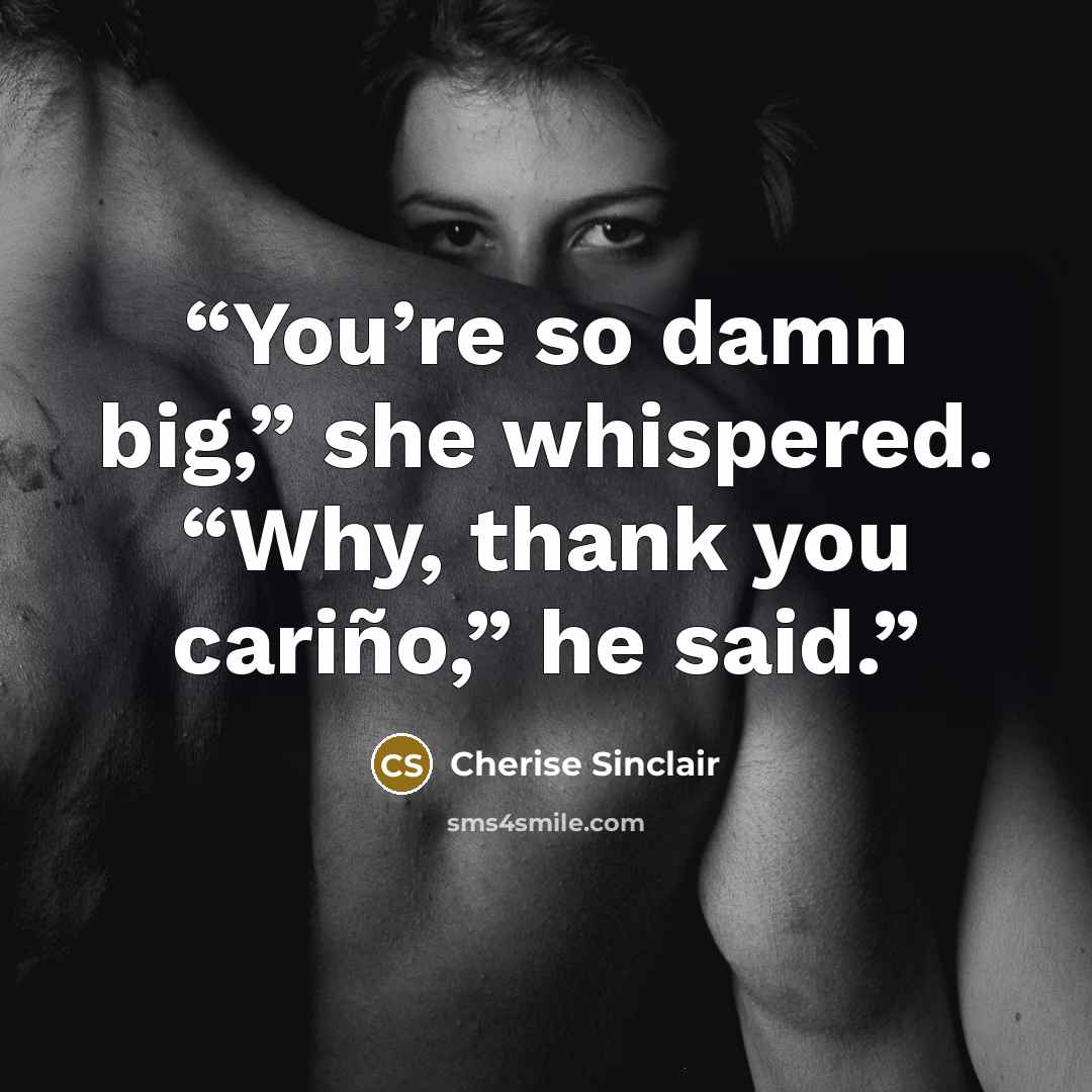 “You’re so damn big,” she whispered. “Why, thank you cariño,” he said.” quote by Cherise Sinclair