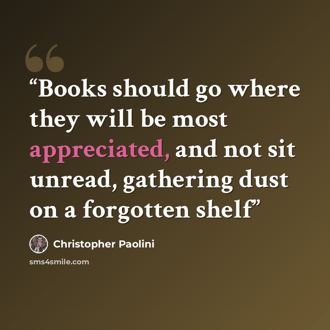 “Books should go where they will be most appreciated, and not sit unread, gathering dust on a forgotten shelf” quote by Christopher Paolini