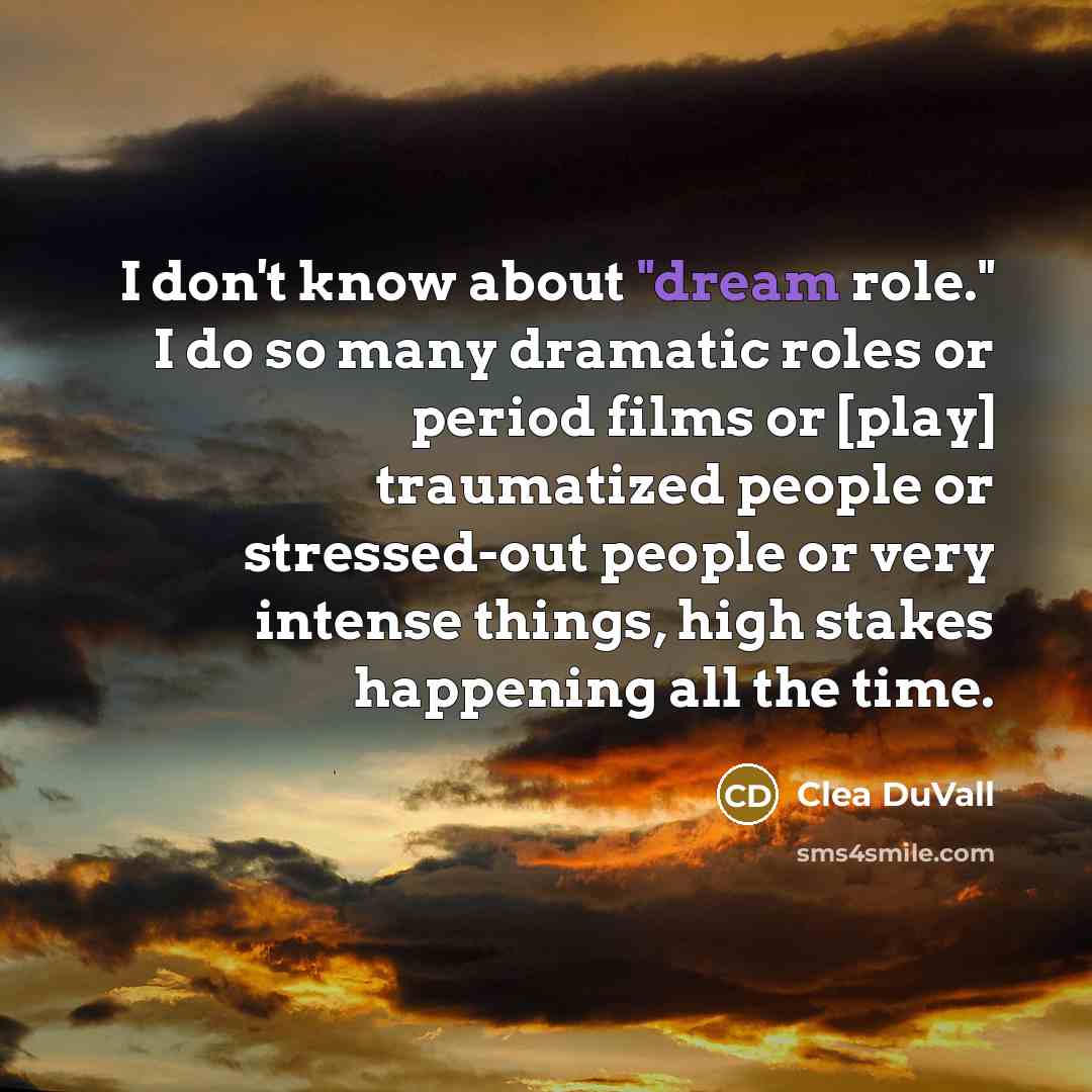 “I don't know about "dream role." I do so many dramatic roles or period films or [play] traumatized people or stressed-out people or very intense things, high stakes happening all the time.” quote by Clea DuVall
