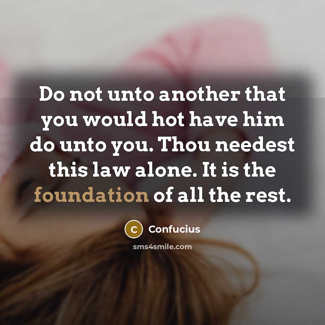 “Do not unto another that you would hot have him do unto you. Thou needest this law alone. It is the foundation of all the rest.” quote by Confucius