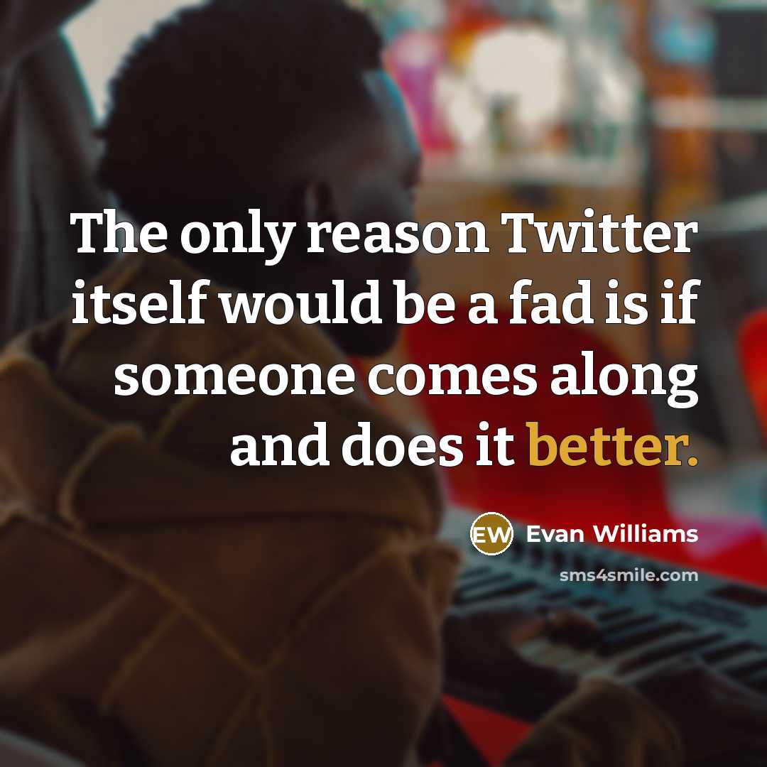 “The only reason Twitter itself would be a fad is if someone comes along and does it better.” quote by Evan Williams