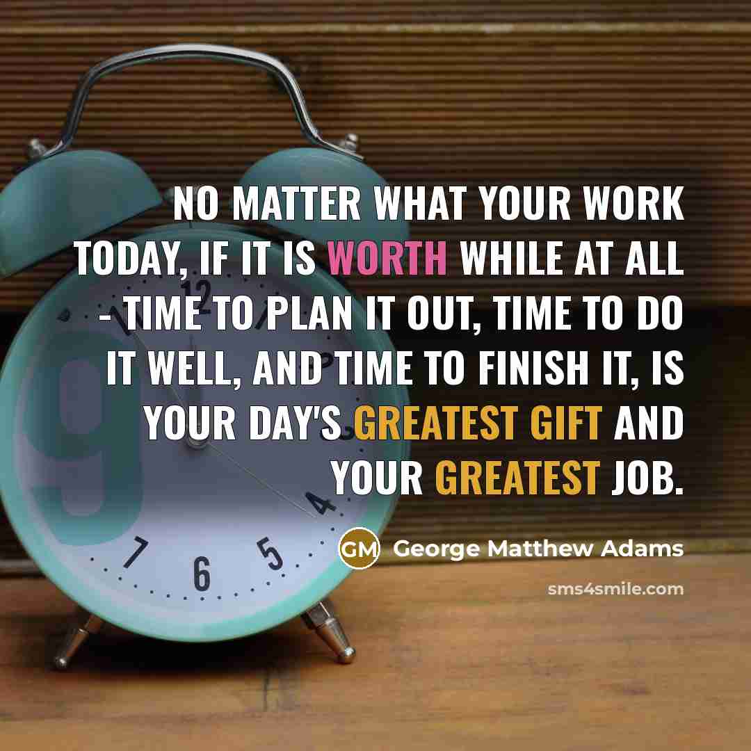 “No matter what your work today, if it is worth while at all - time to plan it out, time to do it well, and time to finish it, is your day's greatest gift and your greatest job.” quote by George Matthew Adams
