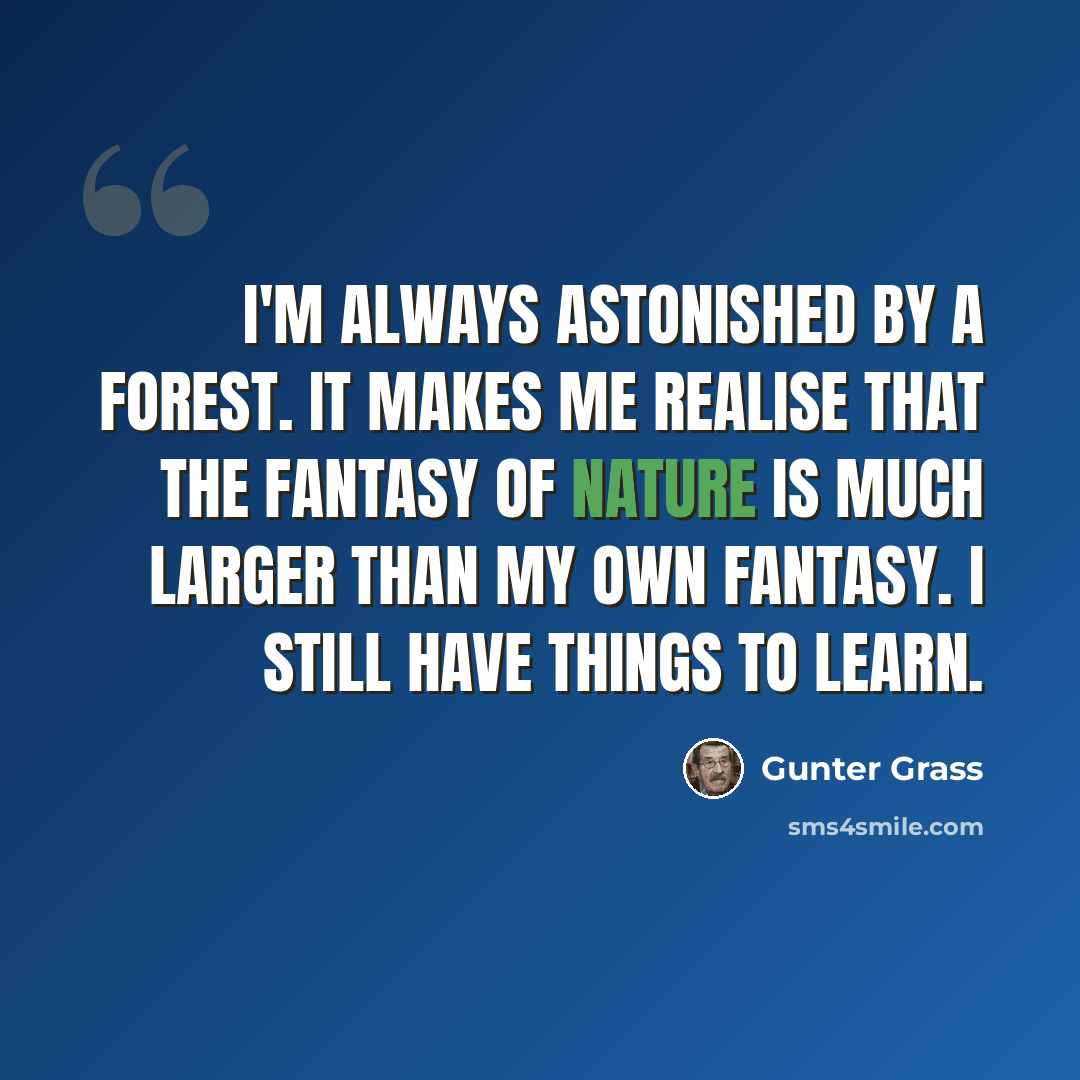 “I'm always astonished by a forest. It makes me realise that the fantasy of nature is much larger than my own fantasy. I still have things to learn.” quote by Gunter Grass