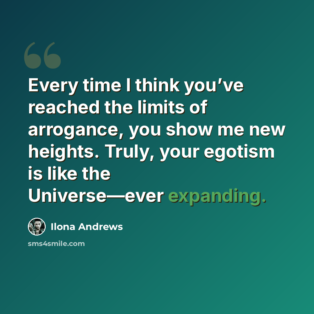 “Every time I think you’ve reached the limits of arrogance, you show me new heights. Truly, your egotism is like the Universe—ever expanding.” quote by Ilona Andrews