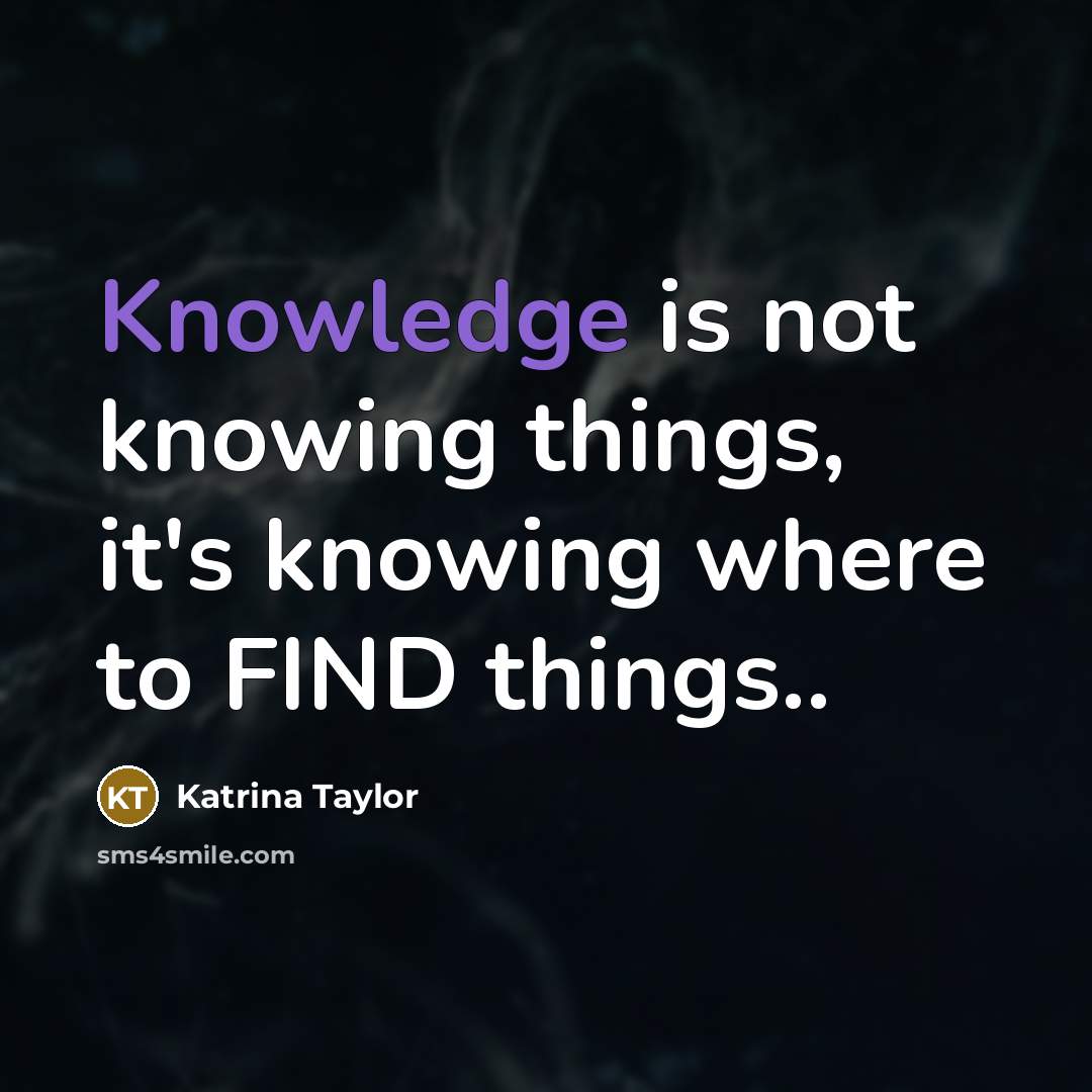 “Knowledge is not knowing things, it's knowing where to FIND things..” quote by Katrina Taylor